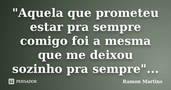 "Aquela que prometeu estar pra sempre comigo foi a mesma que me deixou sozinho pra sempre"...... Frase de Ramon Martins.