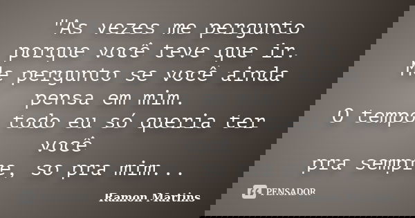 "As vezes me pergunto porque você teve que ir. Me pergunto se você ainda pensa em mim. O tempo todo eu só queria ter você pra sempre, so pra mim...... Frase de Ramon Martins.