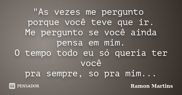 "As vezes me pergunto porque você teve que ir. Me pergunto se você ainda pensa em mim. O tempo todo eu só queria ter você pra sempre, so pra mim...... Frase de Ramon Martins.