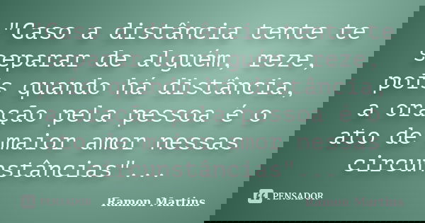 "Caso a distância tente te separar de alguém, reze, pois quando há distância, a oração pela pessoa é o ato de maior amor nessas circunstâncias"...... Frase de Ramon Martins.