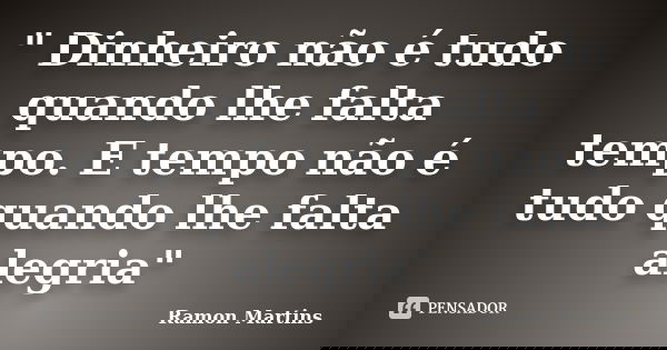 " Dinheiro não é tudo quando lhe falta tempo. E tempo não é tudo quando lhe falta alegria"... Frase de Ramon Martins.