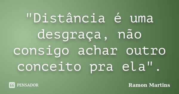 "Distância é uma desgraça, não consigo achar outro conceito pra ela".... Frase de Ramon Martins.
