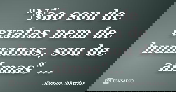"Não sou de exatas nem de humanas, sou de almas"...... Frase de Ramon Martins.