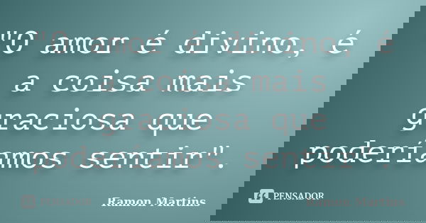 "O amor é divino, é a coisa mais graciosa que poderíamos sentir".... Frase de Ramon Martins.