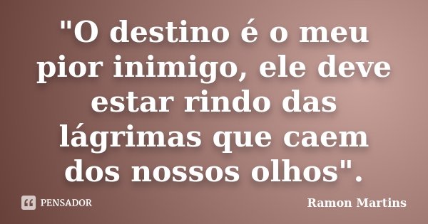 "O destino é o meu pior inimigo, ele deve estar rindo das lágrimas que caem dos nossos olhos".... Frase de Ramon Martins.