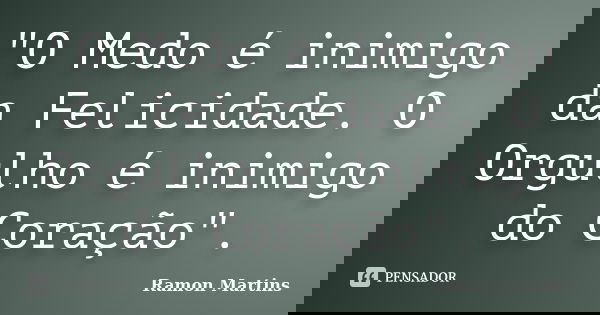 "O Medo é inimigo da Felicidade. O Orgulho é inimigo do Coração".... Frase de Ramon Martins.