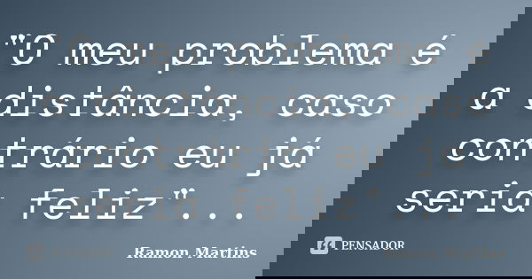 "O meu problema é a distância, caso contrário eu já seria feliz"...... Frase de Ramon Martins.