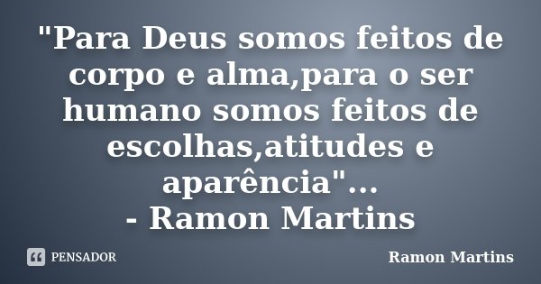 "Para Deus somos feitos de corpo e alma,para o ser humano somos feitos de escolhas,atitudes e aparência"... - Ramon Martins... Frase de Ramon Martins.