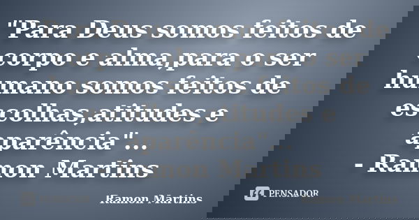 "Para Deus somos feitos de corpo e alma,para o ser humano somos feitos de escolhas,atitudes e aparência"... - Ramon Martins... Frase de Ramon Martins.