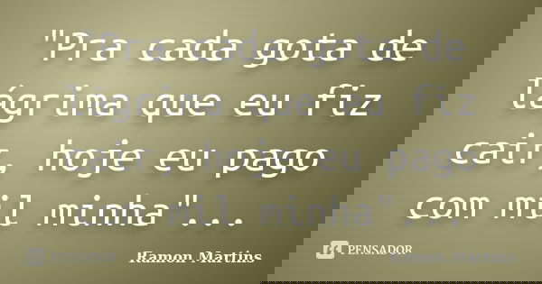 "Pra cada gota de lágrima que eu fiz cair, hoje eu pago com mil minha"...... Frase de Ramon Martins.