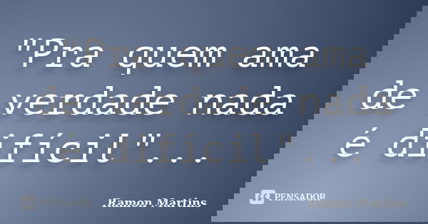 "Pra quem ama de verdade nada é difícil"...... Frase de Ramon Martins.