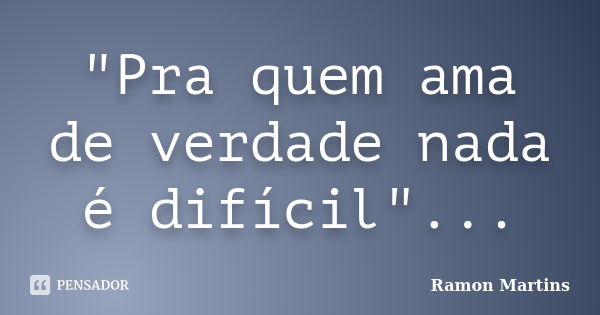 "Pra quem ama de verdade nada é difícil"...... Frase de Ramon Martins.