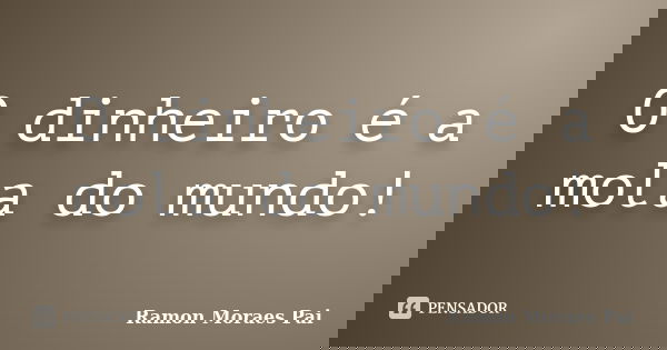 O dinheiro é a mola do mundo!... Frase de Ramon Moraes Pai.