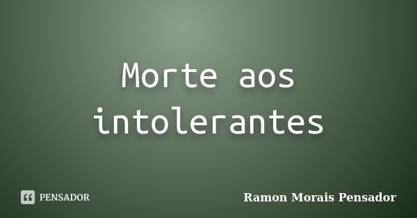 Morte aos intolerantes... Frase de Ramon Morais Pensador.