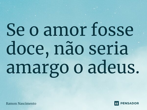 Se o amor fosse doce, não seria amargo o adeus.⁠... Frase de Ramon Nascimento.