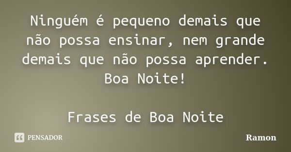 Ninguém é pequeno demais que não possa ensinar, nem grande demais que não possa aprender. Boa Noite! Frases de Boa Noite... Frase de ramon.