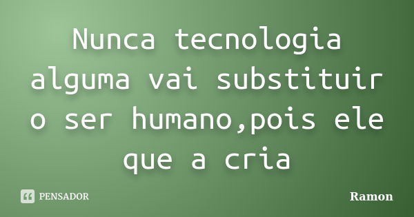 Nunca tecnologia alguma vai substituir o ser humano,pois ele que a cria... Frase de Ramon.