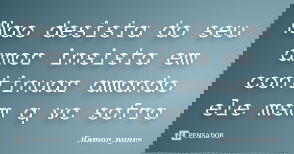 Nao desista do seu amor insista em continuar amando ele msm q vc sofra... Frase de Ramon_nunes.