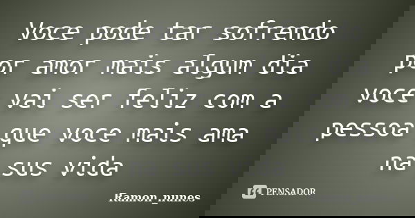 Voce pode tar sofrendo por amor mais algum dia voce vai ser feliz com a pessoa que voce mais ama na sus vida... Frase de Ramon_nunes.