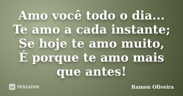 Amo você todo o dia... Te amo a cada instante; Se hoje te amo muito, É porque te amo mais que antes!... Frase de Ramon Oliveira.