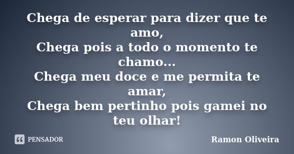 Chega de esperar para dizer que te amo, Chega pois a todo o momento te chamo... Chega meu doce e me permita te amar, Chega bem pertinho pois gamei no teu olhar!... Frase de Ramon Oliveira.