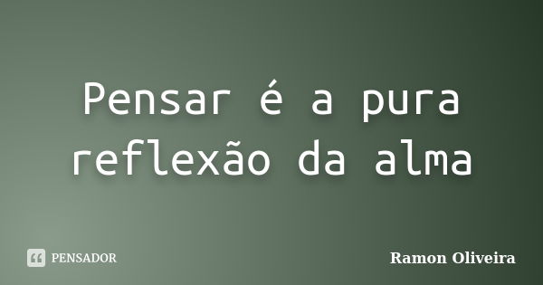 Pensar é a pura reflexão da alma... Frase de Ramon Oliveira.