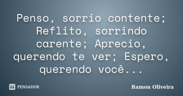 Penso, sorrio contente; Reflito, sorrindo carente; Aprecio, querendo te ver; Espero, querendo você...... Frase de Ramon Oliveira.