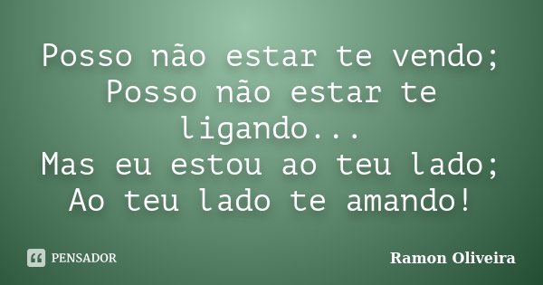 Posso não estar te vendo; Posso não estar te ligando... Mas eu estou ao teu lado; Ao teu lado te amando!... Frase de Ramon Oliveira.