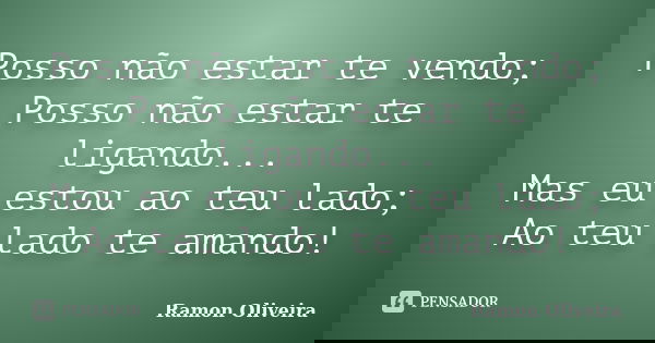 Posso não estar te vendo; Posso não estar te ligando... Mas eu estou ao teu lado; Ao teu lado te amando!... Frase de Ramon Oliveira.