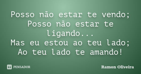 Posso não estar te vendo; Posso não estar te ligando... Mas eu estou ao teu lado; Ao teu lado te amando!... Frase de Ramon Oliveira.