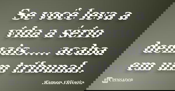 Se você leva a vida a sério demais..... acaba em um tribunal.... Frase de Ramon Oliveira.