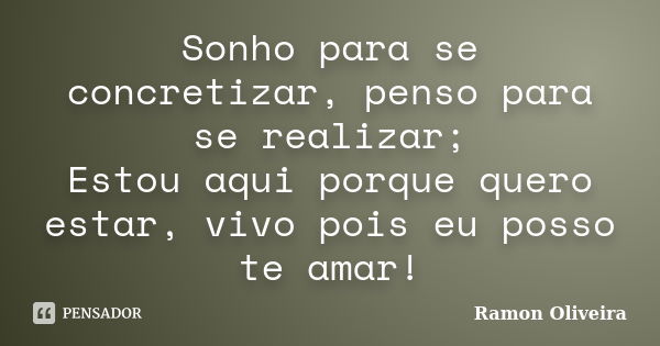 Sonho para se concretizar, penso para se realizar; Estou aqui porque quero estar, vivo pois eu posso te amar!... Frase de Ramon Oliveira.