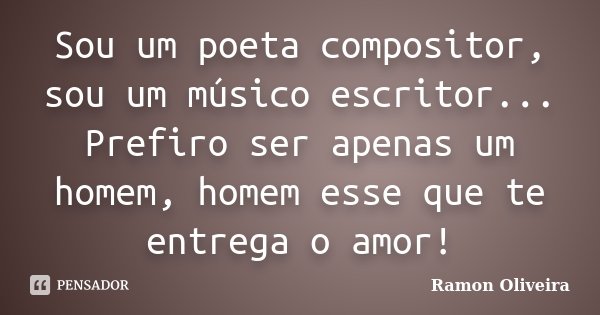 Sou um poeta compositor, sou um músico escritor... Prefiro ser apenas um homem, homem esse que te entrega o amor!... Frase de Ramon Oliveira.