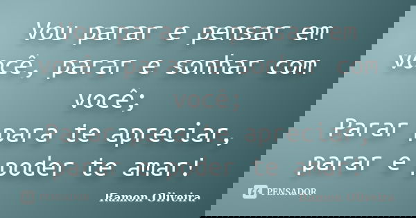 Vou parar e pensar em você, parar e sonhar com você; Parar para te apreciar, parar e poder te amar!... Frase de Ramon Oliveira.
