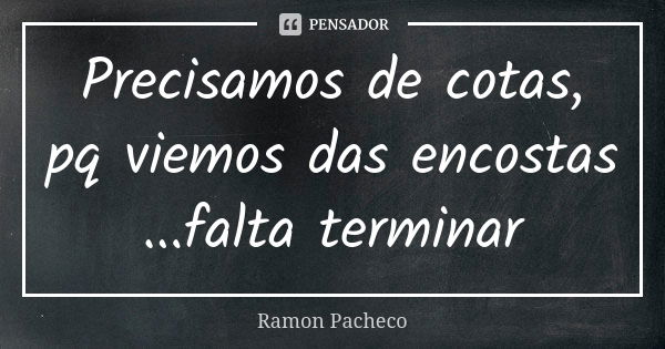 Precisamos de cotas, pq viemos das encostas ...falta terminar... Frase de Ramon Pacheco.