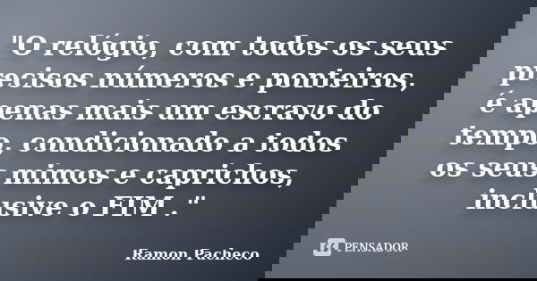 "O relógio, com todos os seus precisos números e ponteiros, é apenas mais um escravo do tempo, condicionado a todos os seus mimos e caprichos, inclusive o ... Frase de Ramon Pacheco.