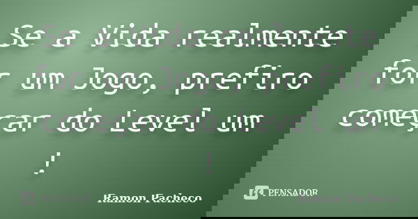 Se a Vida realmente for um Jogo, prefiro começar do Level um !... Frase de Ramon Pacheco.