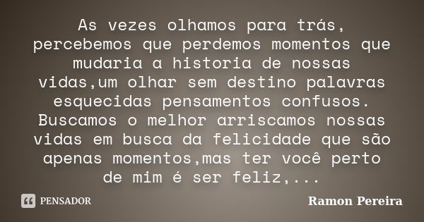 As vezes olhamos para trás, percebemos que perdemos momentos que mudaria a historia de nossas vidas,um olhar sem destino palavras esquecidas pensamentos confuso... Frase de Ramon Pereira.