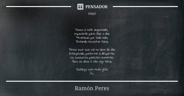 MARIA Passo a noite angustiado, Impaciente para raiar o dia. Perambulo por todo lado, Tentando encontrar Maria. Penso ouvir sua voz no alvor do dia. Entorpecido... Frase de Ramón Peres.