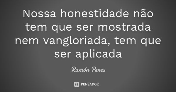 Nossa honestidade não tem que ser mostrada nem vangloriada, tem que ser aplicada... Frase de Ramón Peres.