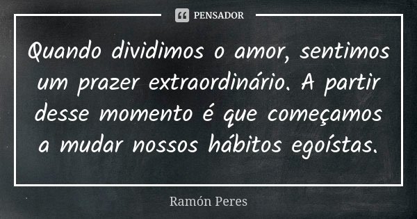 Quando dividimos o amor, sentimos um prazer extraordinário. A partir desse momento é que começamos a mudar nossos hábitos egoístas.... Frase de Ramón Peres.