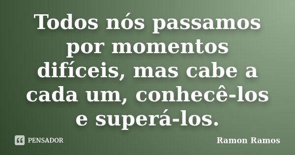 Todos nós passamos por momentos difíceis, mas cabe a cada um, conhecê-los e superá-los.... Frase de Ramon Ramos.