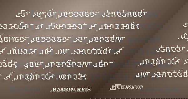 Eu vejo pessoas tentando escalar o Everest e percebo. Algumas pessoas se perdem tanto à busca de um sentido à própria vida, que preferem dar um sentido à própri... Frase de Ramon Reis.