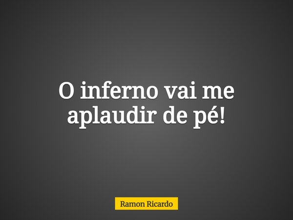 O inferno vai me aplaudir de pé!... Frase de Ramon Ricardo.