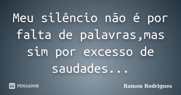 Meu silêncio não é por falta de palavras,mas sim por excesso de saudades...... Frase de Ramon Rodrigues.