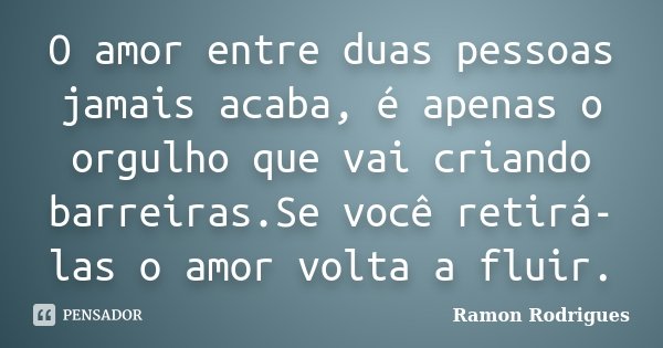 O amor entre duas pessoas jamais acaba, é apenas o orgulho que vai criando barreiras.Se você retirá-las o amor volta a fluir.... Frase de Ramon Rodrigues.