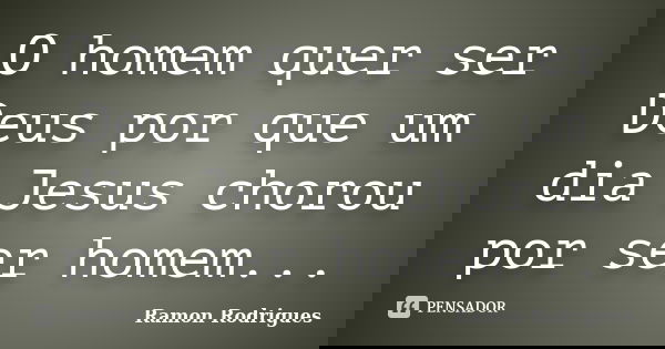 O homem quer ser Deus por que um dia Jesus chorou por ser homem...... Frase de Ramon Rodrigues.