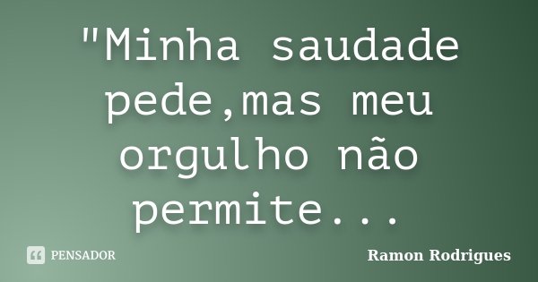 "Minha saudade pede,mas meu orgulho não permite...... Frase de Ramon Rodrigues.
