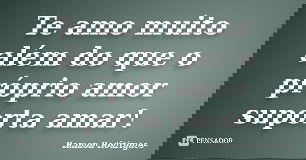 Te amo muito além do que o próprio amor suporta amar!... Frase de Ramon Rodrigues.