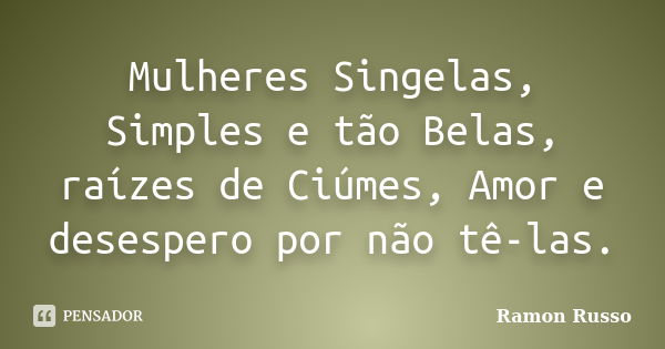 Mulheres Singelas, Simples e tão Belas, raízes de Ciúmes, Amor e desespero por não tê-las.... Frase de Ramon Russo.